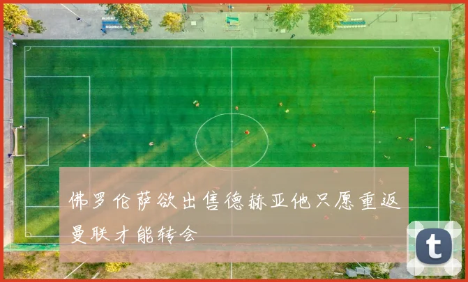 佛罗伦萨欲出售德赫亚他只愿重返曼联才能转会