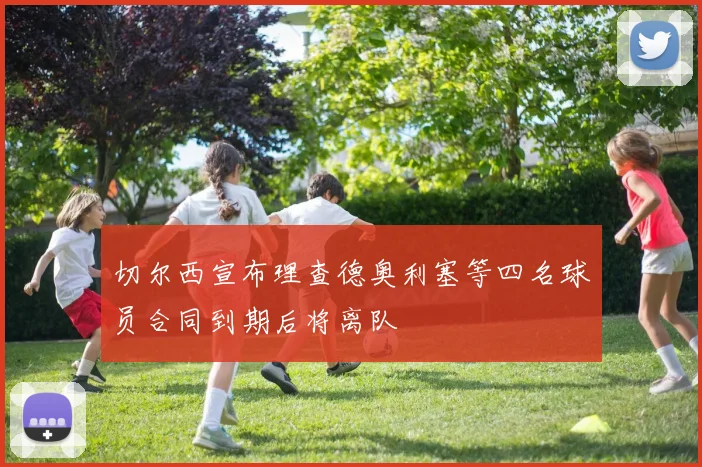 切尔西宣布理查德奥利塞等四名球员合同到期后将离队