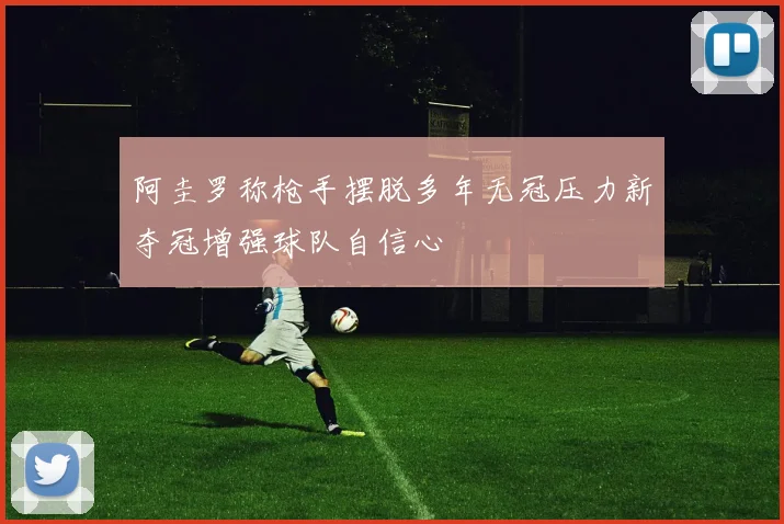 阿圭罗称枪手摆脱多年无冠压力新夺冠增强球队自信心