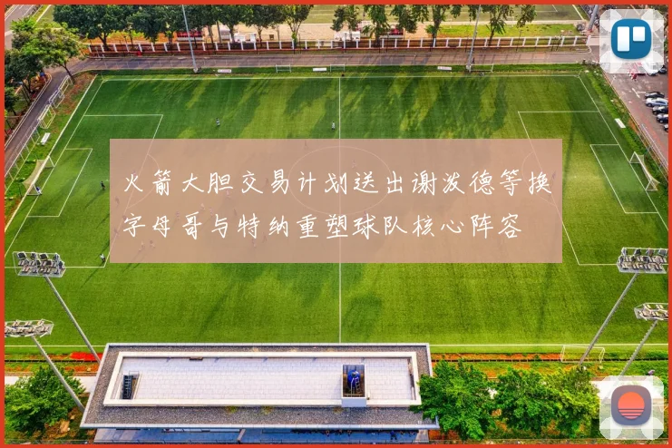 火箭大胆交易计划送出谢泼德等换字母哥与特纳重塑球队核心阵容