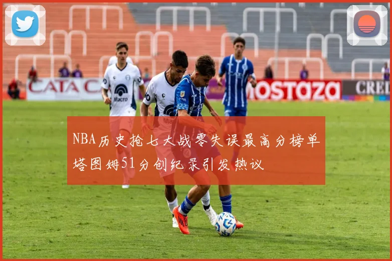 NBA历史抢七大战零失误最高分榜单塔图姆51分创纪录引发热议