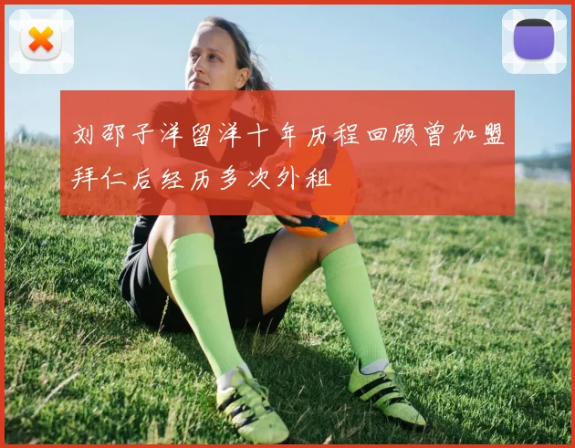 刘邵子洋留洋十年历程回顾曾加盟拜仁后经历多次外租