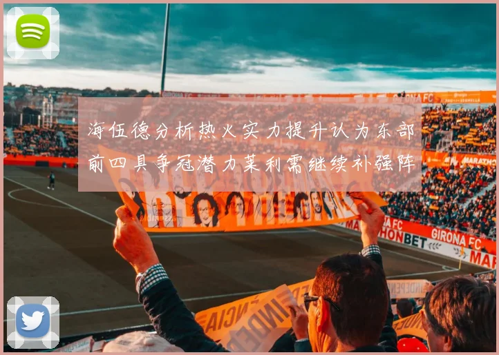 海伍德分析热火实力提升认为东部前四具争冠潜力莱利需继续补强阵容