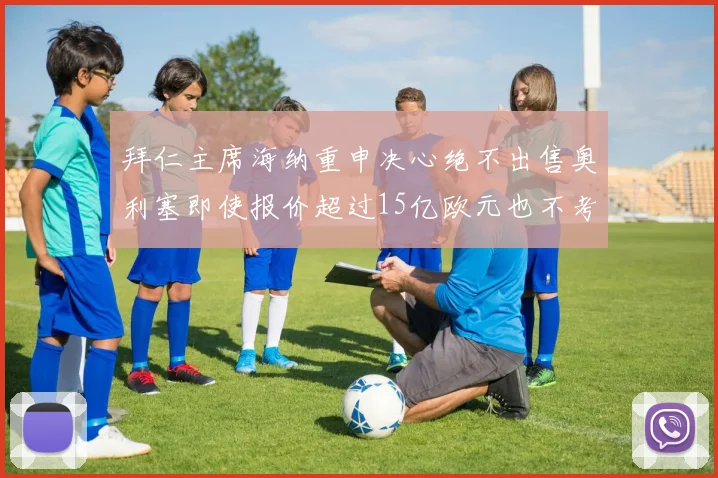 拜仁主席海纳重申决心绝不出售奥利塞即使报价超过15亿欧元也不考虑