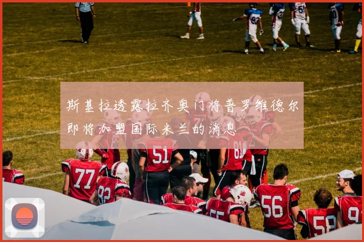 斯基拉透露拉齐奥门将普罗维德尔即将加盟国际米兰的消息