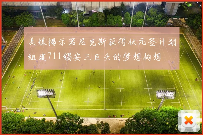 美媒揭示若尼克斯获得状元签计划组建711锡安三巨头的梦想构想