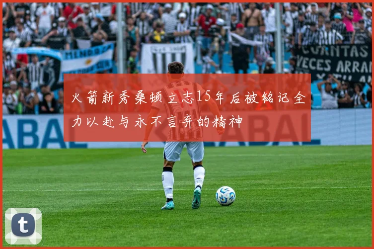 火箭新秀桑顿立志15年后被铭记全力以赴与永不言弃的精神