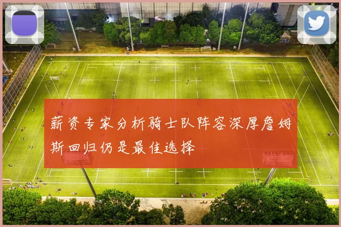 薪资专家分析骑士队阵容深厚詹姆斯回归仍是最佳选择