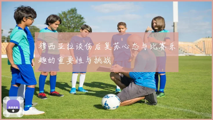 穆西亚拉谈伤后复苏心态与比赛乐趣的重要性与挑战