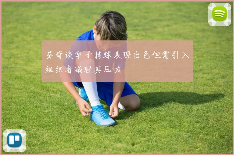 芬奇谈华子持球表现出色但需引入组织者减轻其压力